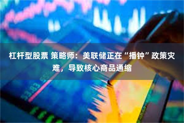 杠杆型股票 策略师：美联储正在“播钟”政策灾难，导致核心商品通缩
