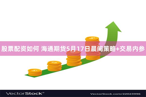 股票配资如何 海通期货5月17日晨间策略+交易内参