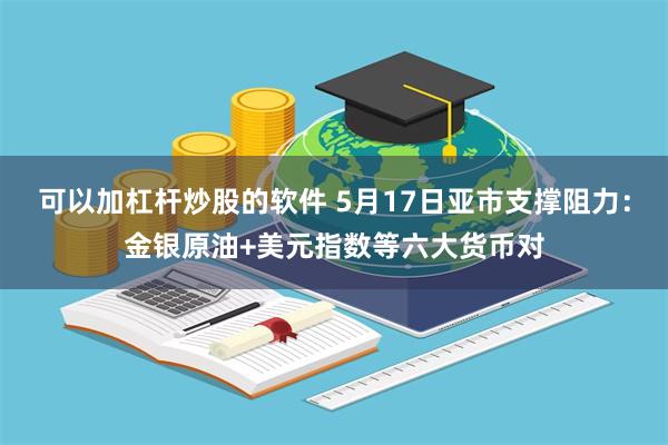 可以加杠杆炒股的软件 5月17日亚市支撑阻力：金银原油+美元指数等六大货币对