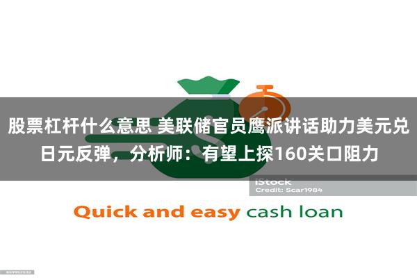 股票杠杆什么意思 美联储官员鹰派讲话助力美元兑日元反弹，分析师：有望上探160关口阻力