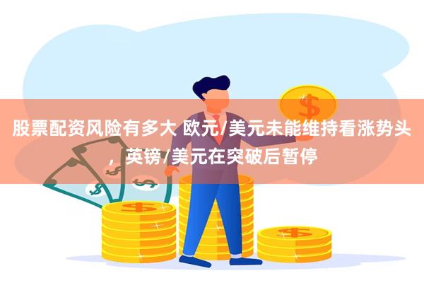 股票配资风险有多大 欧元/美元未能维持看涨势头，英镑/美元在突破后暂停