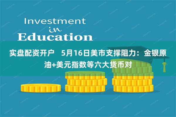 实盘配资开户   5月16日美市支撑阻力：金银原油+美元指数等六大货币对