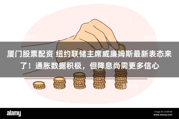 厦门股票配资 纽约联储主席威廉姆斯最新表态来了！通胀数据积极，但降息尚需更多信心