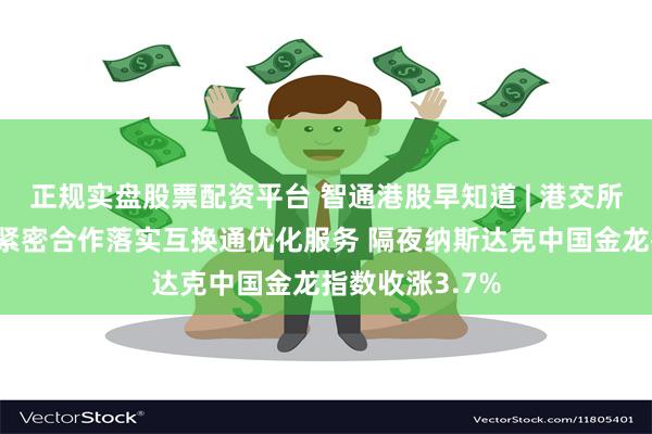 正规实盘股票配资平台 智通港股早知道 | 港交所正与内地机构紧密合作落实互换通优化服务 隔夜纳斯达克中国金龙指数收涨3.7%