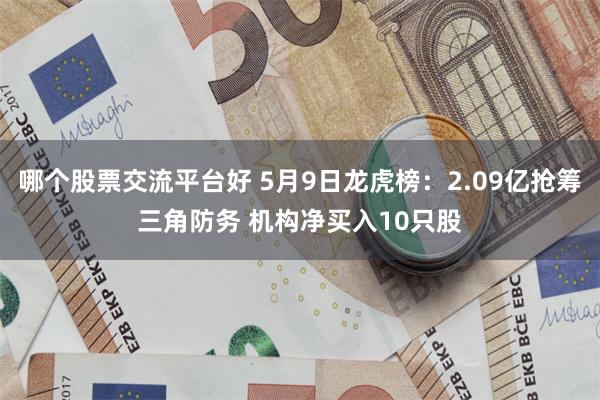哪个股票交流平台好 5月9日龙虎榜：2.09亿抢筹三角防务 机构净买入10只股
