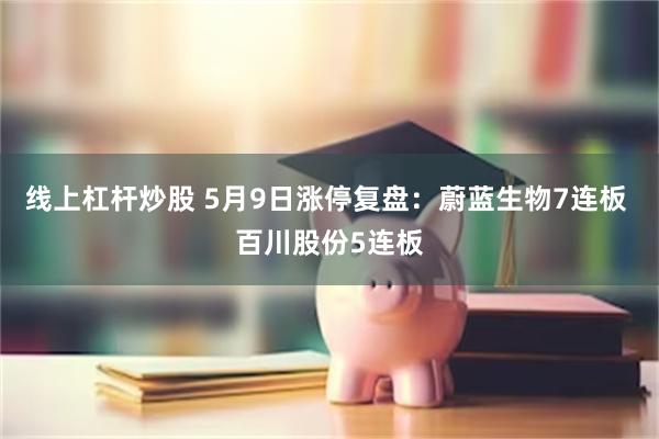 线上杠杆炒股 5月9日涨停复盘：蔚蓝生物7连板 百川股份5连板