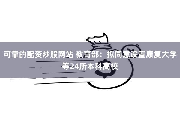可靠的配资炒股网站 教育部：拟同意设置康复大学等24所本科高校