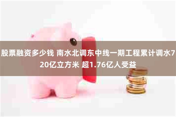 股票融资多少钱 南水北调东中线一期工程累计调水720亿立方米 超1.76亿人受益