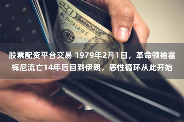 股票配资平台交易 1979年2月1日，革命领袖霍梅尼流亡14年后回到伊朗，恶性循环从此开始