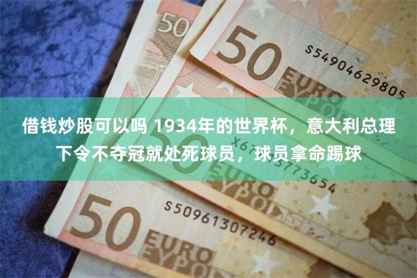 借钱炒股可以吗 1934年的世界杯，意大利总理下令不夺冠就处死球员，球员拿命踢球