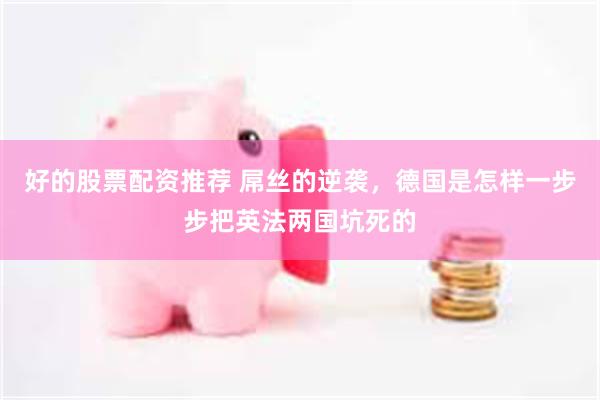 好的股票配资推荐 屌丝的逆袭，德国是怎样一步步把英法两国坑死的