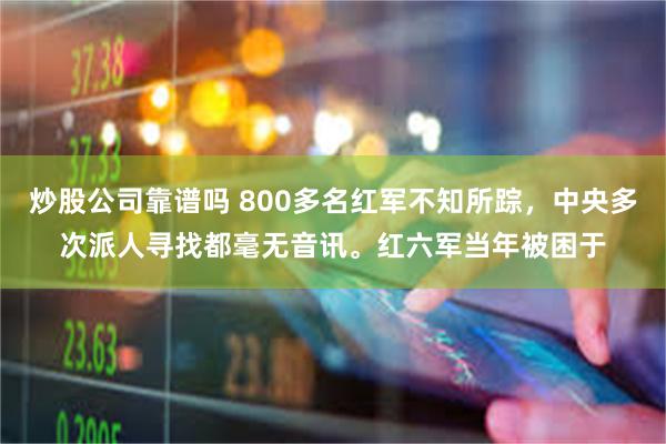 炒股公司靠谱吗 800多名红军不知所踪，中央多次派人寻找都毫无音讯。红六军当年被困于
