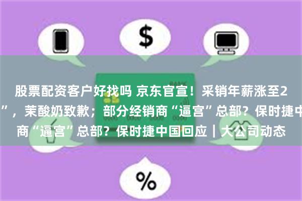 股票配资客户好找吗 京东官宣！采销年薪涨至20薪；被曝“原料过期”，茉酸奶致歉；部分经销商“逼宫”总部？保时捷中国回应｜大公司动态
