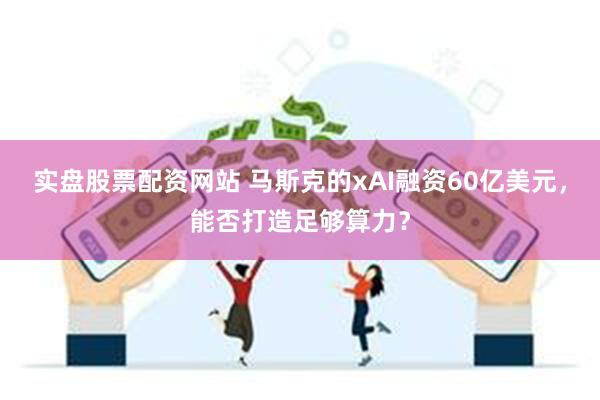 实盘股票配资网站 马斯克的xAI融资60亿美元，能否打造足够算力？