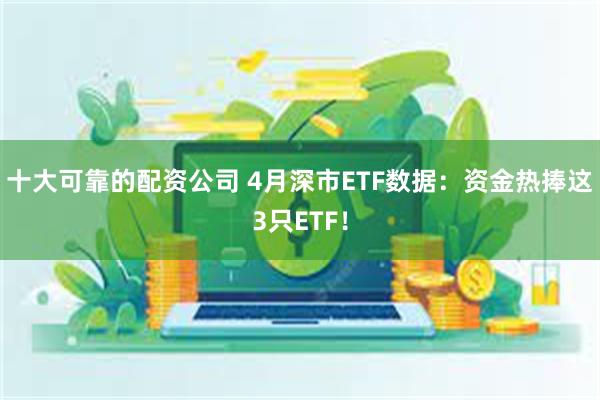 十大可靠的配资公司 4月深市ETF数据：资金热捧这3只ETF！