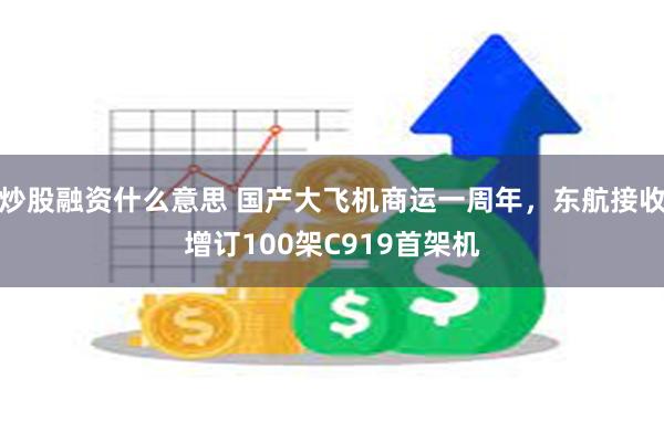炒股融资什么意思 国产大飞机商运一周年，东航接收增订100架C919首架机