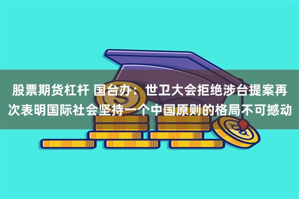 股票期货杠杆 国台办：世卫大会拒绝涉台提案再次表明国际社会坚持一个中国原则的格局不可撼动