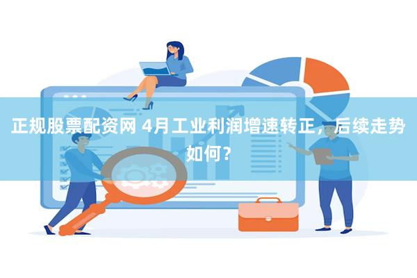正规股票配资网 4月工业利润增速转正，后续走势如何？