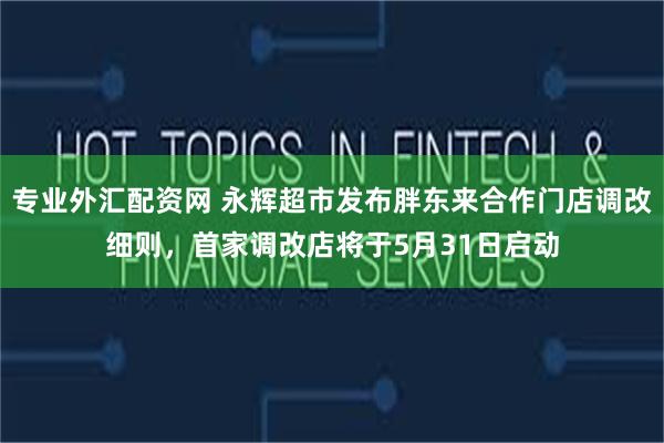 专业外汇配资网 永辉超市发布胖东来合作门店调改细则，首家调改店将于5月31日启动