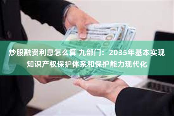 炒股融资利息怎么算 九部门：2035年基本实现知识产权保护体系和保护能力现代化