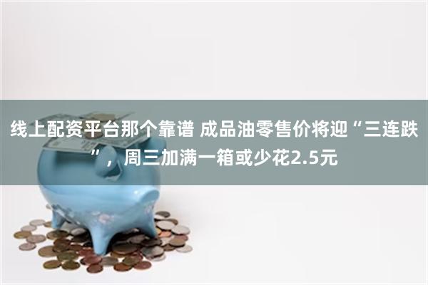 线上配资平台那个靠谱 成品油零售价将迎“三连跌”，周三加满一箱或少花2.5元