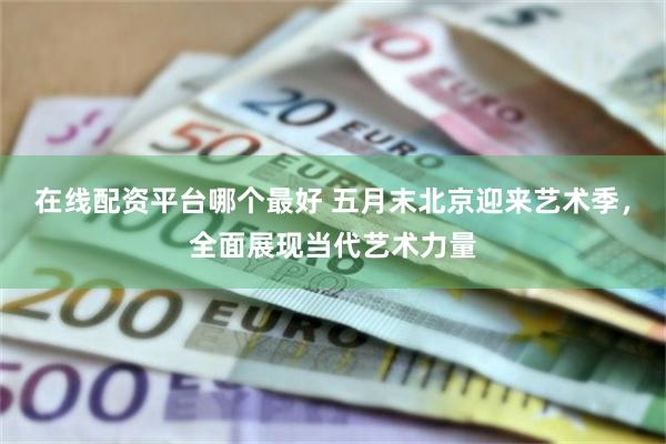 在线配资平台哪个最好 五月末北京迎来艺术季，全面展现当代艺术力量