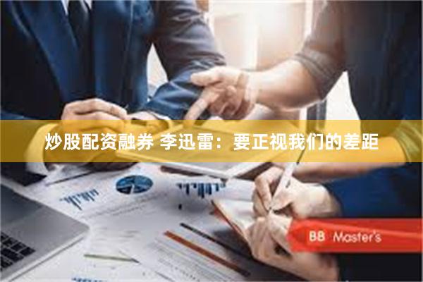炒股配资融券 李迅雷：要正视我们的差距