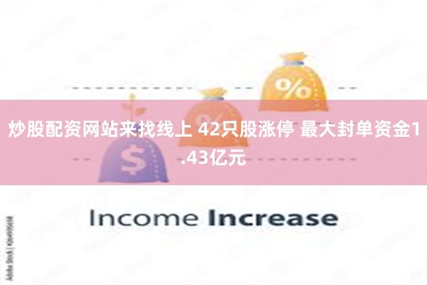 炒股配资网站来找线上 42只股涨停 最大封单资金1.43亿元
