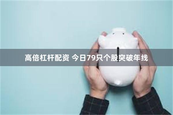 高倍杠杆配资 今日79只个股突破年线