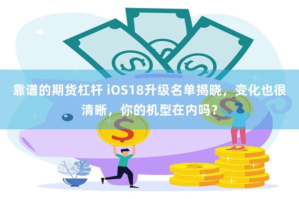 靠谱的期货杠杆 iOS18升级名单揭晓，变化也很清晰，你的机型在内吗？