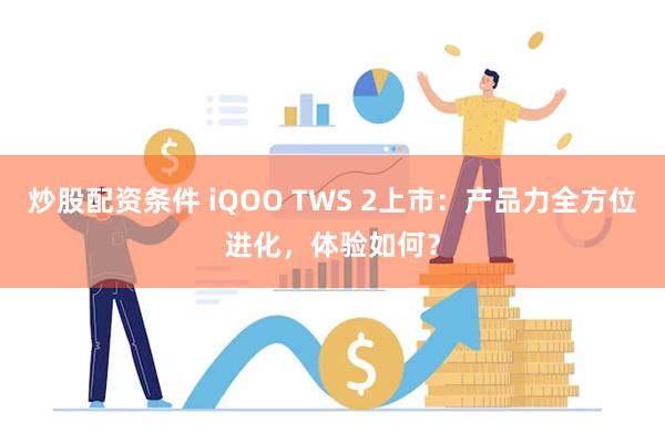 炒股配资条件 iQOO TWS 2上市：产品力全方位进化，体验如何？