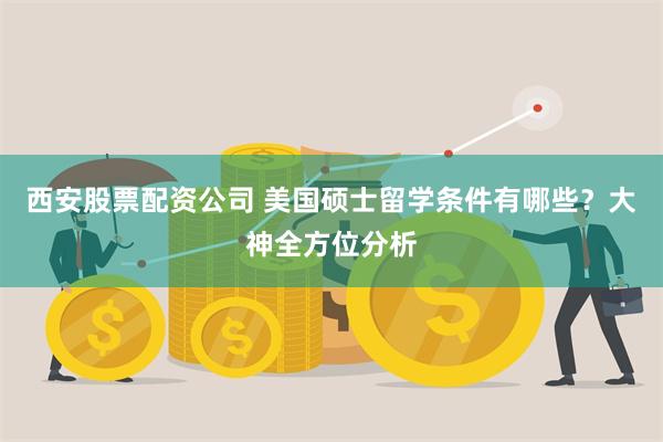 西安股票配资公司 美国硕士留学条件有哪些？大神全方位分析