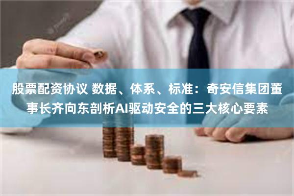股票配资协议 数据、体系、标准：奇安信集团董事长齐向东剖析AI驱动安全的三大核心要素
