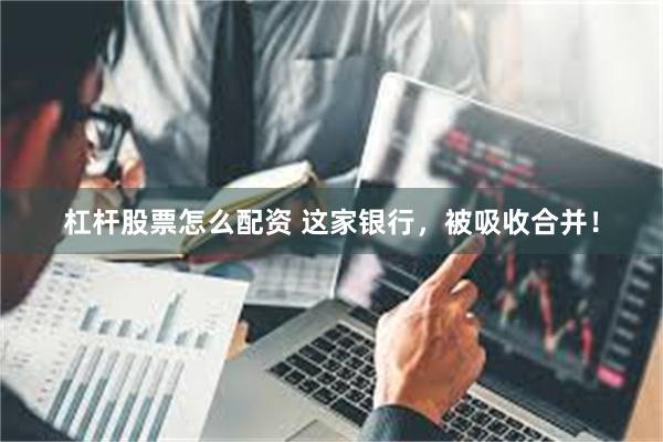 杠杆股票怎么配资 这家银行，被吸收合并！