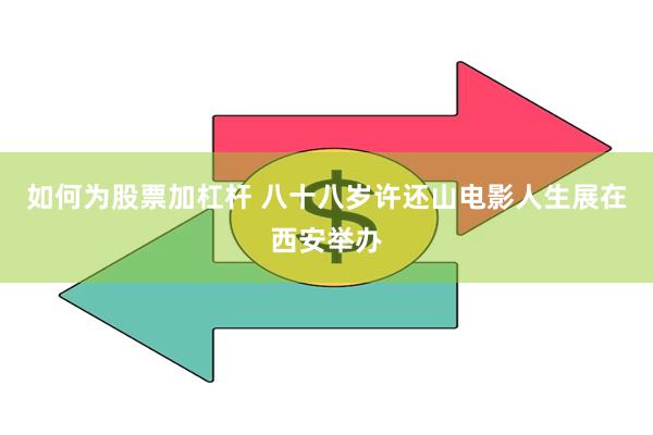 如何为股票加杠杆 八十八岁许还山电影人生展在西安举办