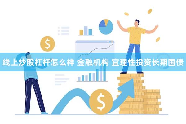 线上炒股杠杆怎么样 金融机构 宜理性投资长期国债