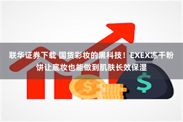 联华证券下载 国货彩妆的黑科技！EXEX冻干粉饼让底妆也能做到肌肤长效保湿