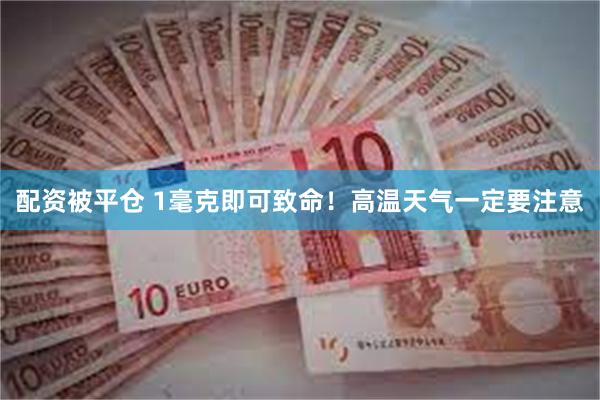 配资被平仓 1毫克即可致命！高温天气一定要注意