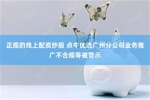 正规的线上配资炒股 点牛优选广州分公司业务推广不合规等被警示