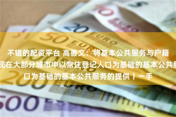 不错的配资平台 高善文：将基本公共服务与户籍逐步脱钩 逐步实现在大部分城市中以常住登记人口为基础的基本公共服务的提供丨一手