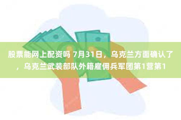 股票能网上配资吗 7月31日，乌克兰方面确认了，乌克兰武装部队外籍雇佣兵军团第1营第1