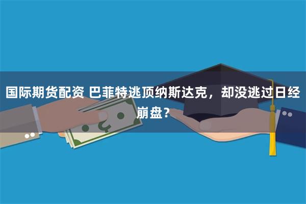 国际期货配资 巴菲特逃顶纳斯达克，却没逃过日经崩盘？