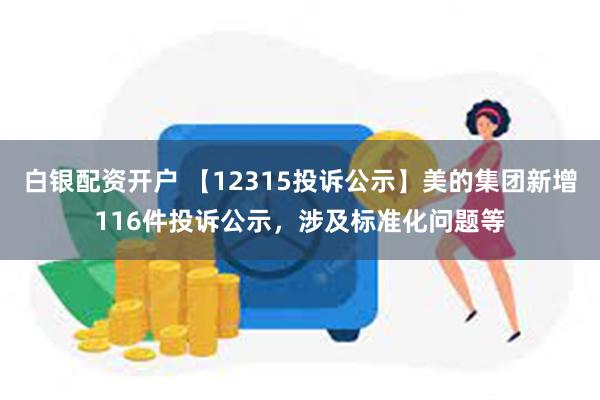 白银配资开户 【12315投诉公示】美的集团新增116件投诉公示，涉及标准化问题等