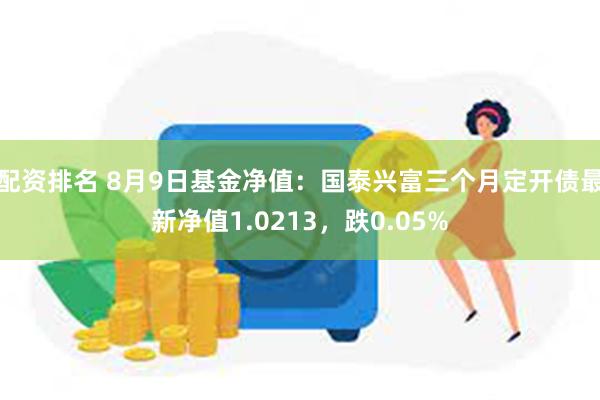 配资排名 8月9日基金净值：国泰兴富三个月定开债最新净值1.0213，跌0.05%