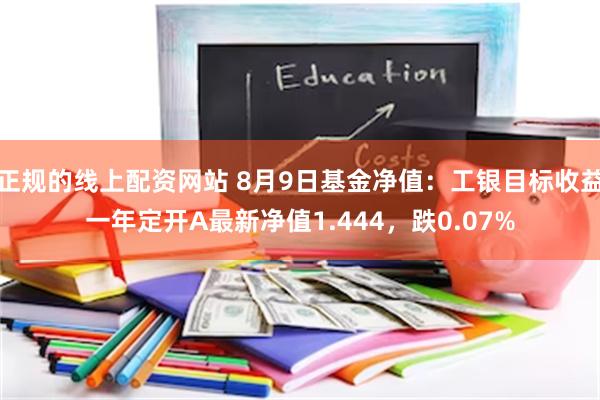 正规的线上配资网站 8月9日基金净值：工银目标收益一年定开A最新净值1.444，跌0.07%