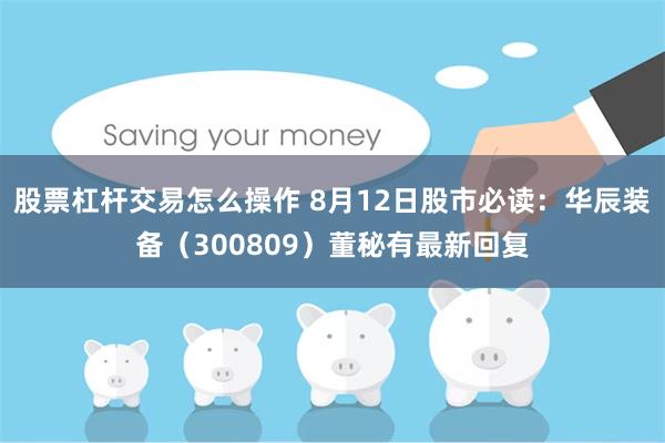 股票杠杆交易怎么操作 8月12日股市必读：华辰装备（300809）董秘有最新回复