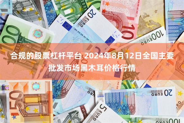 合规的股票杠杆平台 2024年8月12日全国主要批发市场黑木耳价格行情
