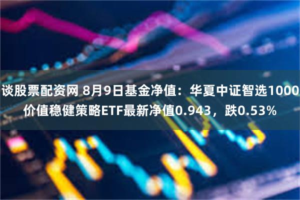 谈股票配资网 8月9日基金净值：华夏中证智选1000价值稳健策略ETF最新净值0.943，跌0.53%