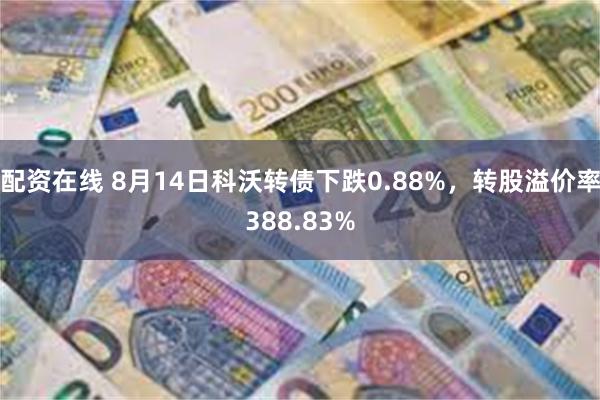 配资在线 8月14日科沃转债下跌0.88%，转股溢价率388.83%