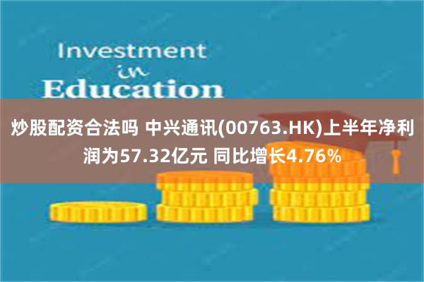 炒股配资合法吗 中兴通讯(00763.HK)上半年净利润为57.32亿元 同比增长4.76%